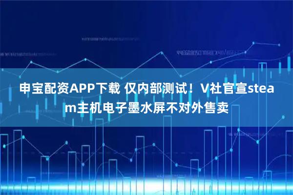 申宝配资APP下载 仅内部测试！V社官宣steam主机电子墨水屏不对外售卖