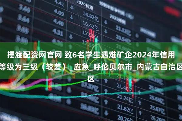 摆渡配资网官网 致6名学生遇难矿企2024年信用等级为三级（较差）_应急_呼伦贝尔市_内蒙古自治区