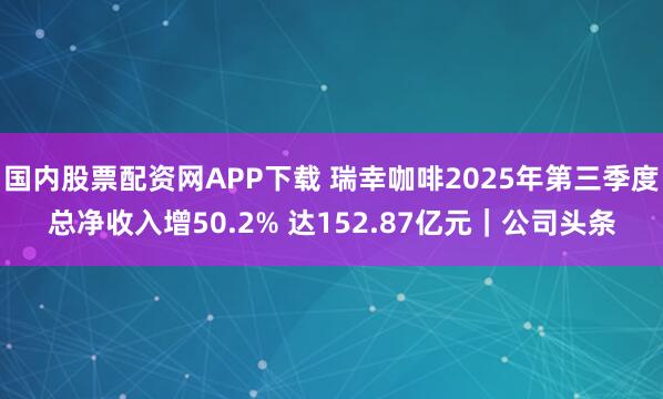 国内股票配资网APP下载 瑞幸咖啡2025年第三季度总净收入增50.2% 达152.87亿元｜公司头条
