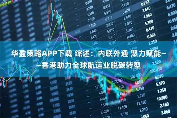 华盈策略APP下载 综述：内联外通 聚力赋能——香港助力全球航运业脱碳转型