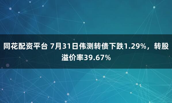 同花配资平台 7月31日伟测转债下跌1.29%，转股溢价率39.67%