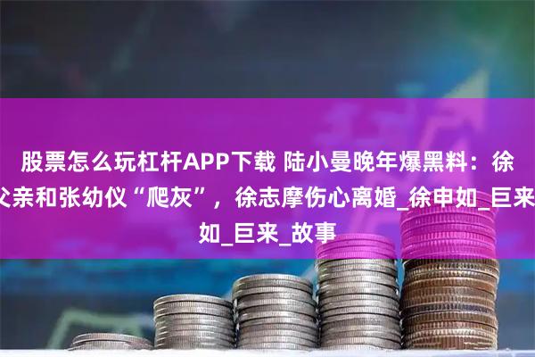 股票怎么玩杠杆APP下载 陆小曼晚年爆黑料：徐志摩父亲和张幼仪“爬灰”，徐志摩伤心离婚_徐申如_巨来_故事