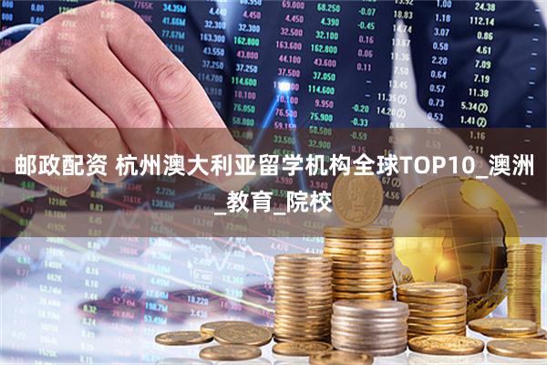 邮政配资 杭州澳大利亚留学机构全球TOP10_澳洲_教育_院校
