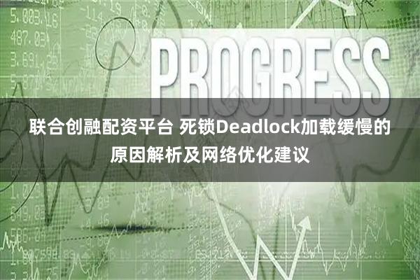 联合创融配资平台 死锁Deadlock加载缓慢的原因解析及网络优化建议