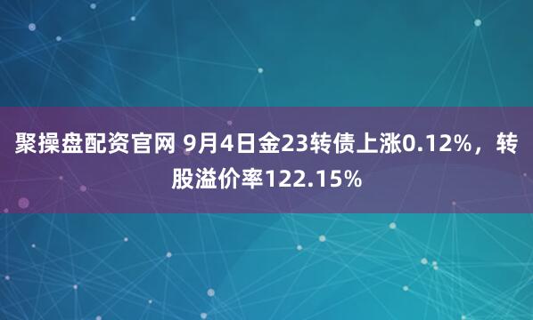 聚操盘配资官网 9月4日金23转债上涨0.12%，转股溢价率122.15%