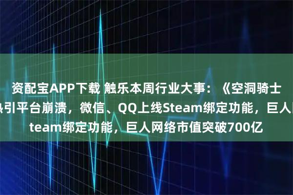 资配宝APP下载 触乐本周行业大事：《空洞骑士：丝之歌》发售大热引平台崩溃，微信、QQ上线Steam绑定功能，巨人网络市值突破700亿