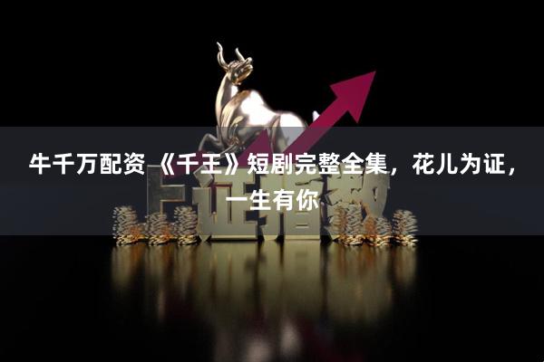 牛千万配资 《千王》短剧完整全集，花儿为证，一生有你