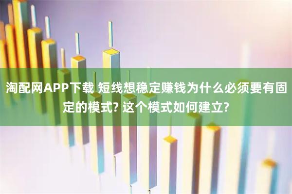 淘配网APP下载 短线想稳定赚钱为什么必须要有固定的模式? 这个模式如何建立?