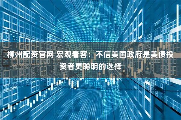 柳州配资官网 宏观看客：不信美国政府是美债投资者更聪明的选择