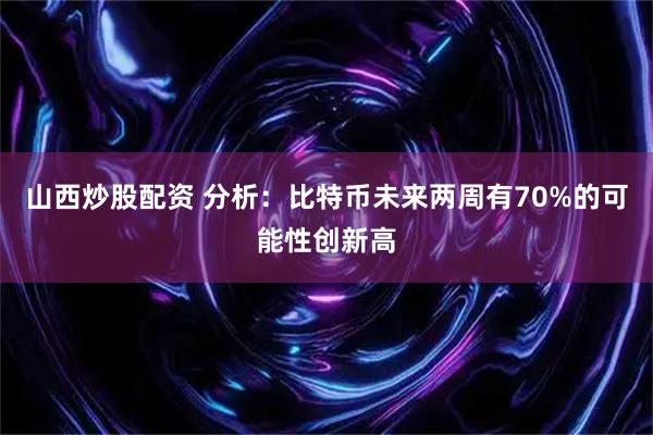 山西炒股配资 分析：比特币未来两周有70%的可能性创新高