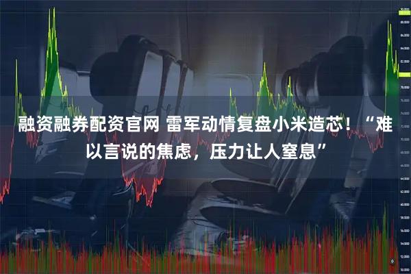 融资融券配资官网 雷军动情复盘小米造芯！“难以言说的焦虑，压力让人窒息”