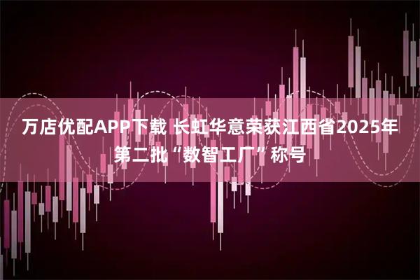万店优配APP下载 长虹华意荣获江西省2025年第二批“数智工厂”称号