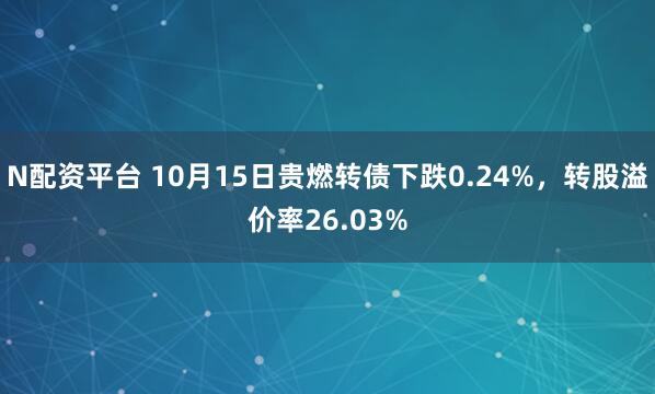N配资平台 10月15日贵燃转债下跌0.24%,转股溢价率26.03%