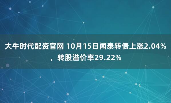 大牛时代配资官网 10月15日闻泰转债上涨2.04%,转股溢价率29.22%