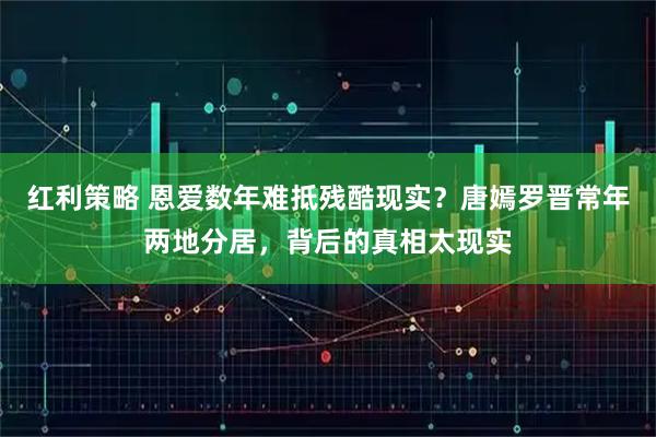 红利策略 恩爱数年难抵残酷现实?唐嫣罗晋常年两地分居,背后的真相太现实