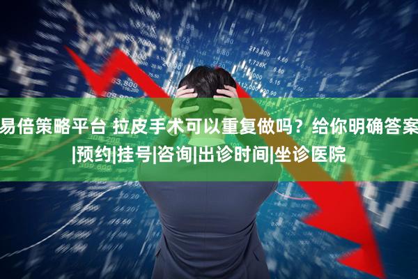 易倍策略平台 拉皮手术可以重复做吗？给你明确答案|预约|挂号|咨询|出诊时间|坐诊医院