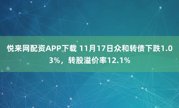 悦来网配资APP下载 11月17日众和转债下跌1.03%，转股溢价率12.1%