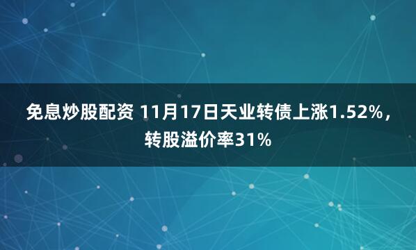 免息炒股配资 11月17日天业转债上涨1.52%,转股溢价率31%