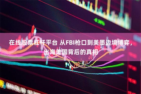 在线股票杠杆平台 从FBI枪口到美墨边境博弈，出海美国背后的真相