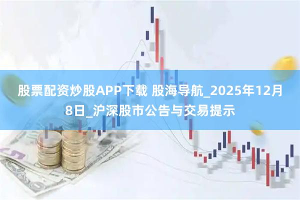 股票配资炒股APP下载 股海导航_2025年12月8日_沪深股市公告与交易提示