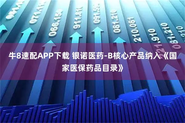 牛8速配APP下载 银诺医药-B核心产品纳入《国家医保药品目录》