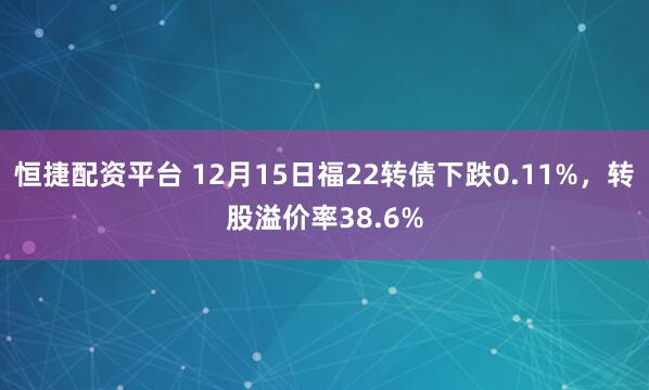 恒捷配资平台 12月15日福22转债下跌0.11%,转股溢价率38.6%