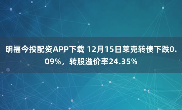 明福今投配资APP下载 12月15日莱克转债下跌0.09%，转股溢价率24.35%