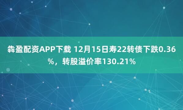 犇盈配资APP下载 12月15日寿22转债下跌0.36%,转股溢价率130.21%