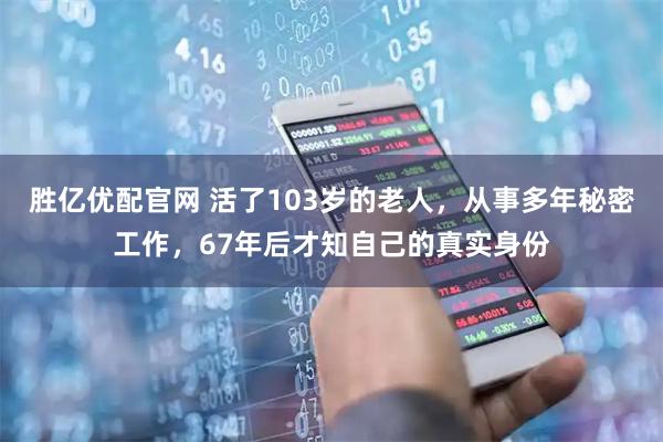 胜亿优配官网 活了103岁的老人，从事多年秘密工作，67年后才知自己的真实身份