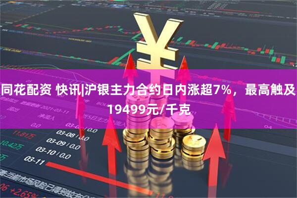 同花配资 快讯|沪银主力合约日内涨超7%，最高触及19499元/千克