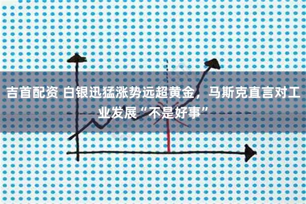 吉首配资 白银迅猛涨势远超黄金，马斯克直言对工业发展“不是好事”