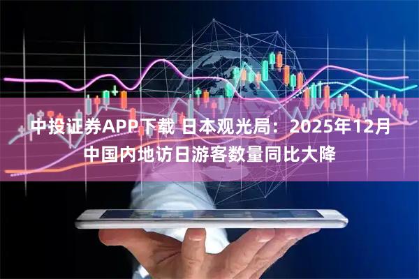 中投证券APP下载 日本观光局：2025年12月中国内地访日游客数量同比大降