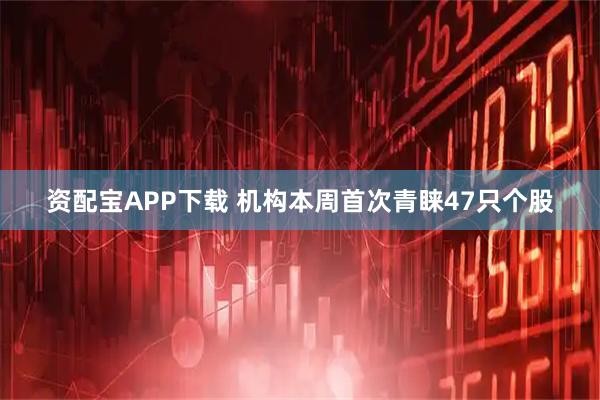 资配宝APP下载 机构本周首次青睐47只个股