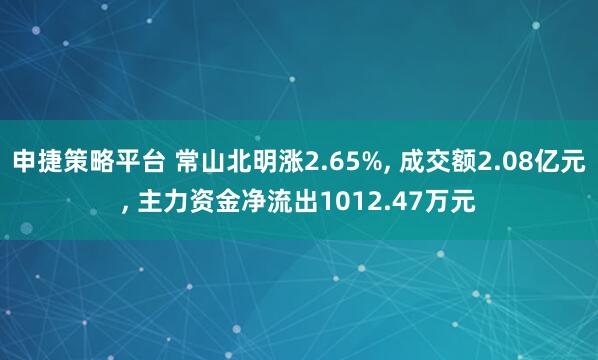 申捷策略平台 常山北明涨2.65%, 成交额2.08亿元, 主力资金净流出1012.47万元