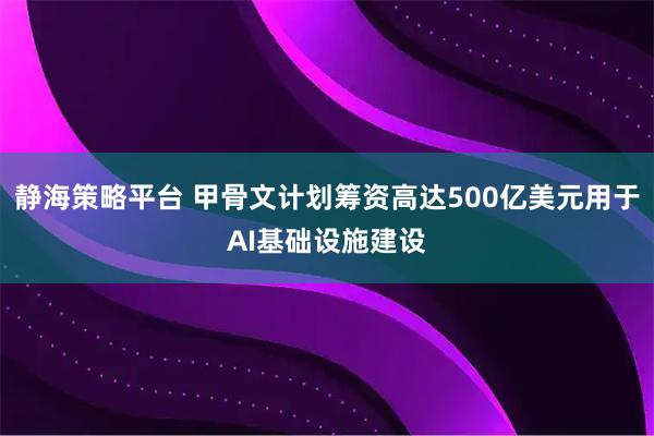 静海策略平台 甲骨文计划筹资高达500亿美元用于AI基础设施建设