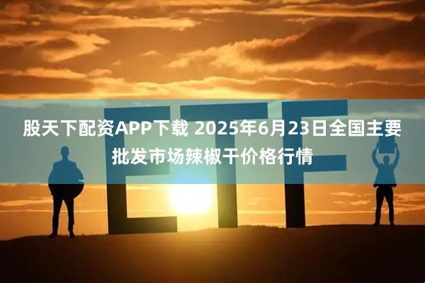 股天下配资APP下载 2025年6月23日全国主要批发市场辣椒干价格行情