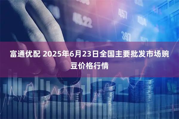 富通优配 2025年6月23日全国主要批发市场豌豆价格行情