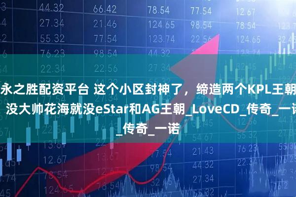 永之胜配资平台 这个小区封神了,缔造两个KPL王朝:没大帅花海就没eStar和AG王朝_LoveCD_传奇_一诺