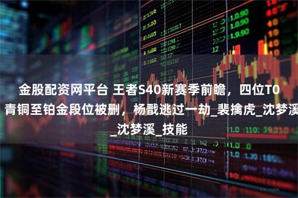 金股配资网平台 王者S40新赛季前瞻，四位T0削弱，青铜至铂金段位被删，杨戬逃过一劫_裴擒虎_沈梦溪_技能