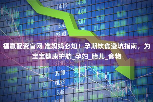 福赢配资官网 准妈妈必知!孕期饮食避坑指南,为宝宝健康护航_孕妇_胎儿_食物