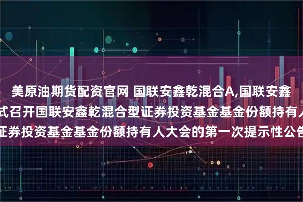 美原油期货配资官网 国联安鑫乾混合A,国联安鑫乾混合C: 关于以通讯方式召开国联安鑫乾混合型证券投资基金基金份额持有人大会的第一次提示性公告