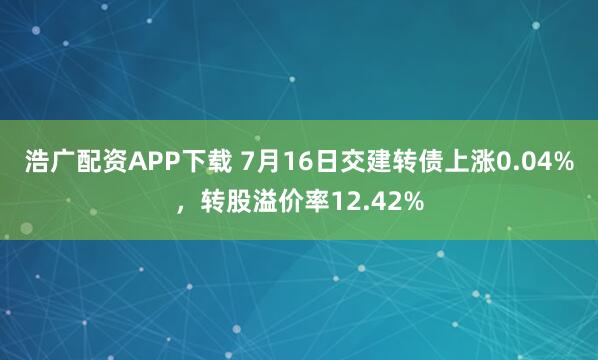 浩广配资APP下载 7月16日交建转债上涨0.04%，转股溢价率12.42%