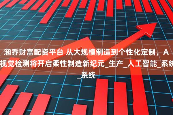涵乔财富配资平台 从大规模制造到个性化定制，AI视觉检测将开启柔性制造新纪元_生产_人工智能_系统