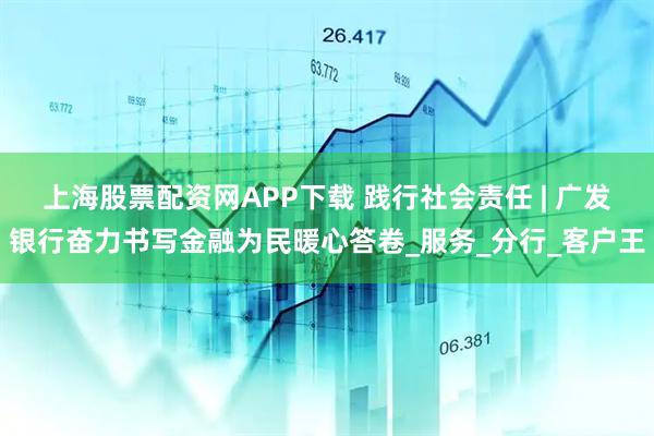 上海股票配资网APP下载 践行社会责任 | 广发银行奋力书写金融为民暖心答卷_服务_分行_客户王