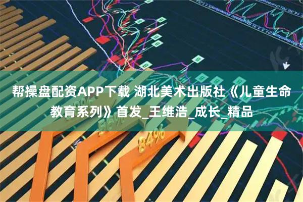 帮操盘配资APP下载 湖北美术出版社《儿童生命教育系列》首发_王维浩_成长_精品