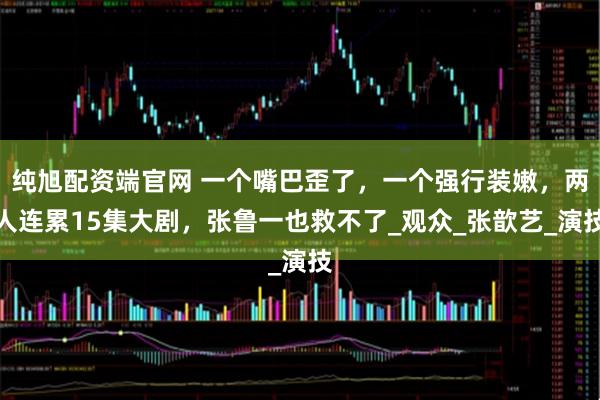 纯旭配资端官网 一个嘴巴歪了，一个强行装嫩，两人连累15集大剧，张鲁一也救不了_观众_张歆艺_演技