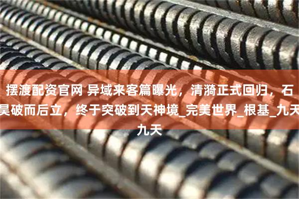 摆渡配资官网 异域来客篇曝光,清漪正式回归,石昊破而后立,终于突破到天神境_完美世界_根基_九天