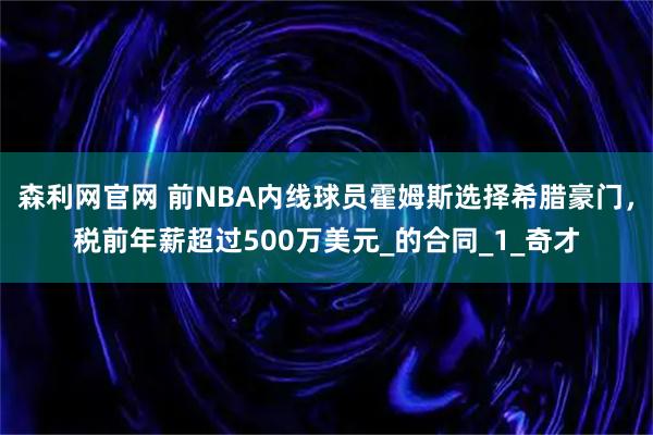 森利网官网 前NBA内线球员霍姆斯选择希腊豪门，税前年薪超过500万美元_的合同_1_奇才
