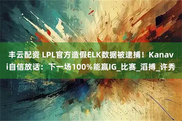 丰云配资 LPL官方造假ELK数据被逮捕！Kanavi自信放话：下一场100%能赢IG_比赛_滔搏_许秀