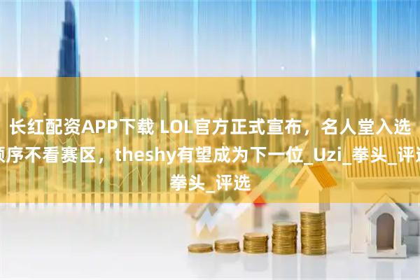 长红配资APP下载 LOL官方正式宣布,名人堂入选顺序不看赛区,theshy有望成为下一位_Uzi_拳头_评选